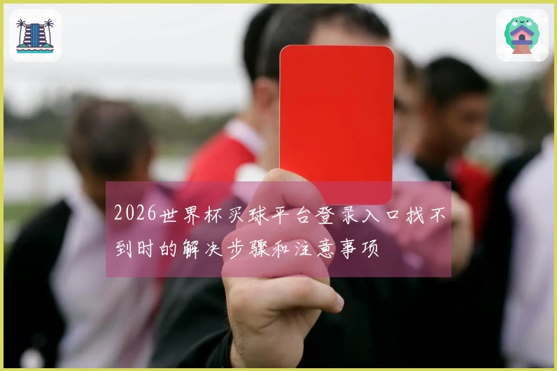 2026世界杯买球平台登录入口找不到时的解决步骤和注意事项