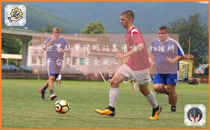 买世界杯竞猜网站靠谱吗？如何辨别平台是否安全放心