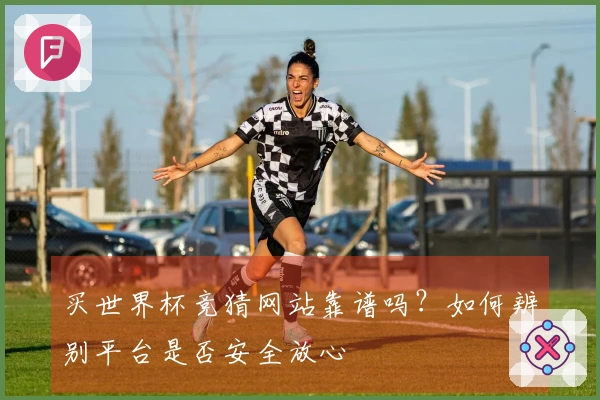 买世界杯竞猜网站靠谱吗？如何辨别平台是否安全放心